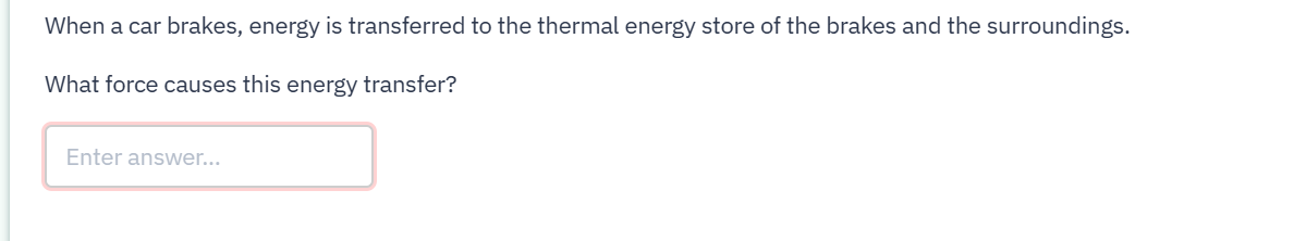 In the context of car braking transferring energy to the thermal energy store of the brakes and surr...