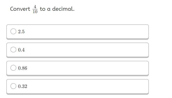 Convert 4/10 to a decimal. A) 2.5 B) 0.4 C) 0.86 D) 0.32