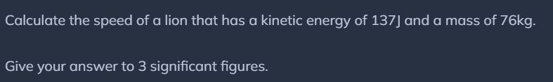Calculate the speed of a lion with kinetic energy 137 J and mass 76 kg (give the speed to 3 signific...