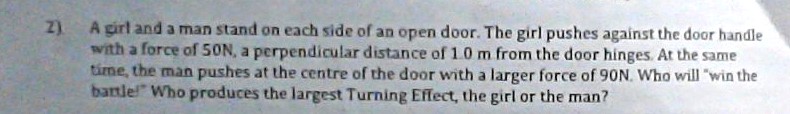 A girl pushes a door handle with a force of 50 N at a perpendicular distance of 1.0 m from the hinge...