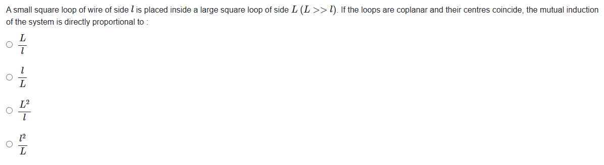 A small square loop of wire of side l is placed inside a large square loop of side L (L >> l). If th...
